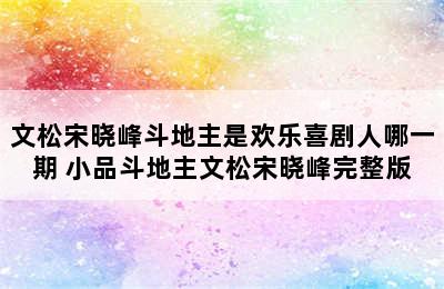 文松宋晓峰斗地主是欢乐喜剧人哪一期 小品斗地主文松宋晓峰完整版